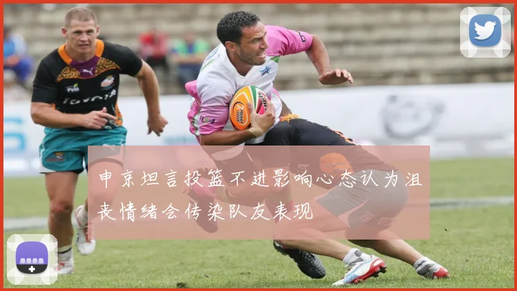 申京坦言投篮不进影响心态认为沮丧情绪会传染队友表现