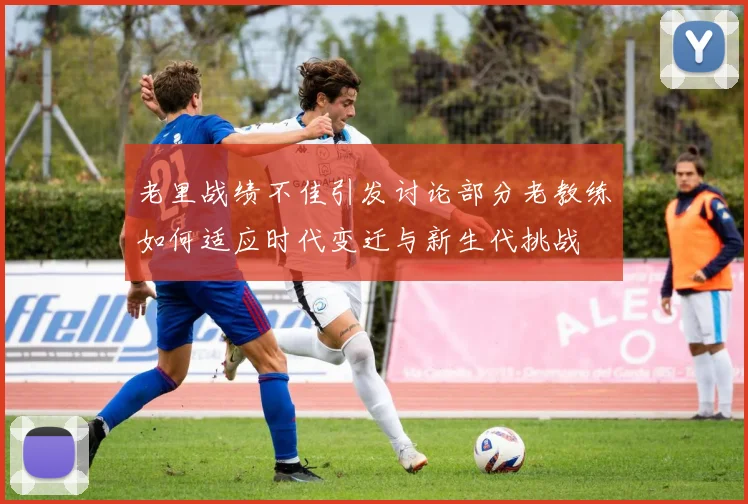 老里战绩不佳引发讨论部分老教练如何适应时代变迁与新生代挑战