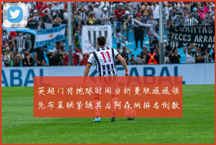 英超门将抱球时间分析曼联遥遥领先布莱顿紧随其后阿森纳排名倒数第三