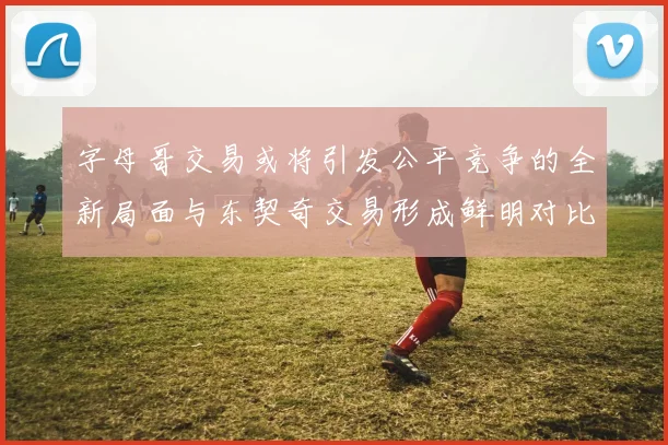 字母哥交易或将引发公平竞争的全新局面与东契奇交易形成鲜明对比