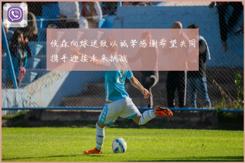 侯森向球迷致以诚挚感谢希望共同携手迎接未来挑战