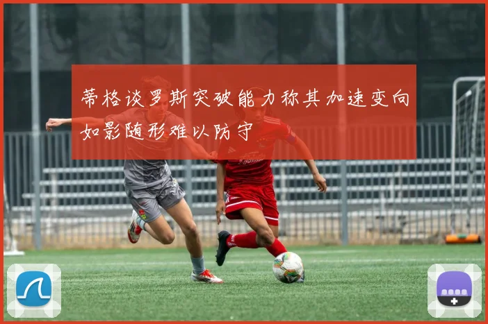 蒂格谈罗斯突破能力称其加速变向如影随形难以防守