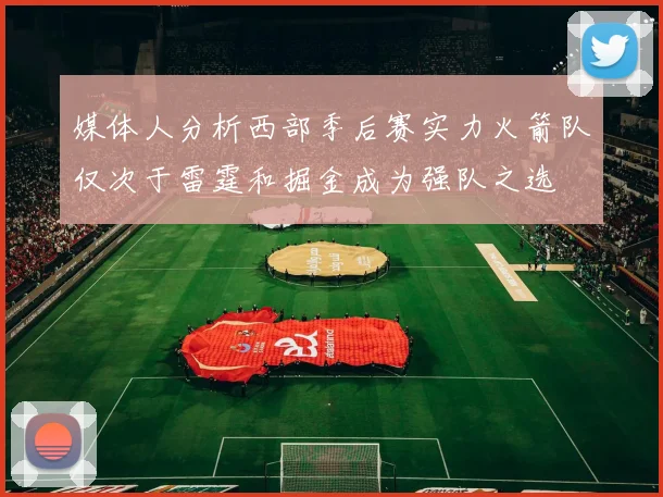 媒体人分析西部季后赛实力火箭队仅次于雷霆和掘金成为强队之选