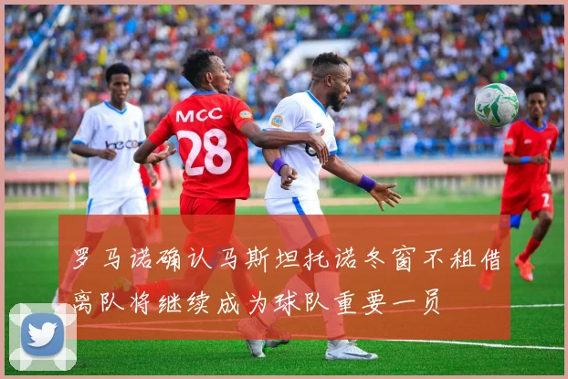 罗马诺确认马斯坦托诺冬窗不租借离队将继续成为球队重要一员