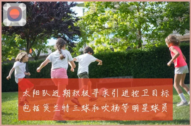 太阳队近期积极寻求引进控卫目标包括莫兰特三球和吹杨等明星球员