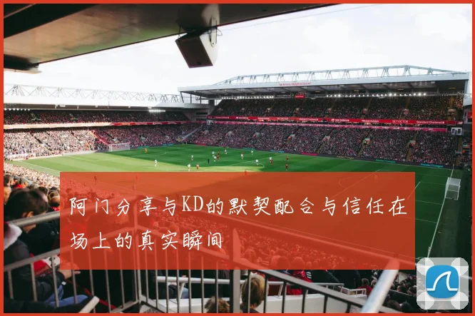阿门分享与KD的默契配合与信任在场上的真实瞬间
