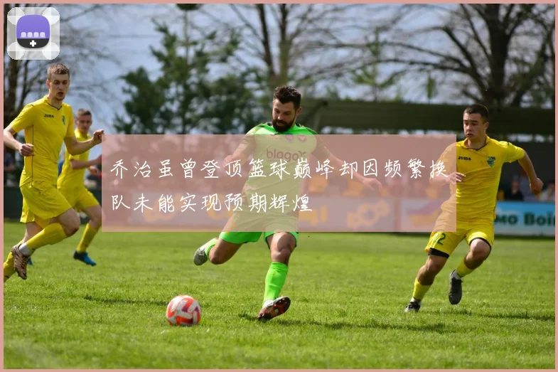 乔治虽曾登顶篮球巅峰却因频繁换队未能实现预期辉煌