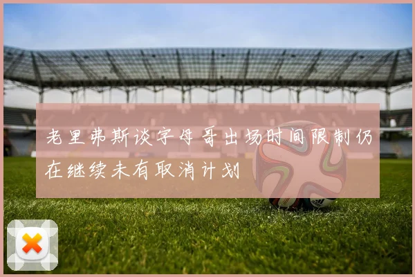 老里弗斯谈字母哥出场时间限制仍在继续未有取消计划