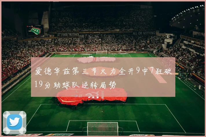 爱德华兹第三节火力全开9中7狂砍19分助球队逆转局势