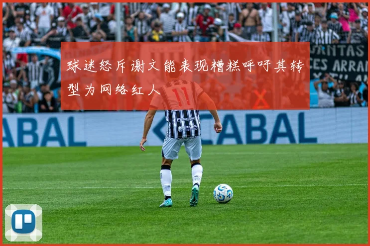 球迷怒斥谢文能表现糟糕呼吁其转型为网络红人