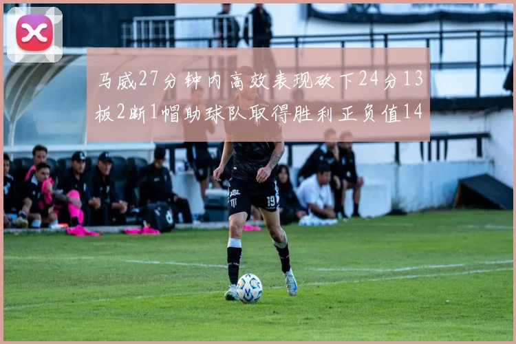 马威27分钟内高效表现砍下24分13板2断1帽助球队取得胜利正负值14