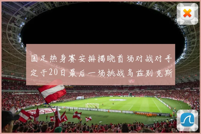 国足热身赛安排揭晓首场对战对手定于20日最后一场挑战乌兹别克斯坦