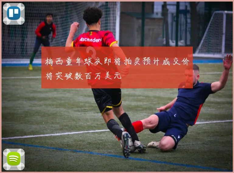 梅西童年球衣即将拍卖预计成交价将突破数百万美元