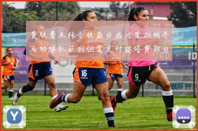 曼联青木转会收益分成方案加纳乔或助球队获利但需支付赫塔费部分收益