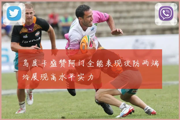乌度卡盛赞阿门全能表现攻防两端均展现高水平实力