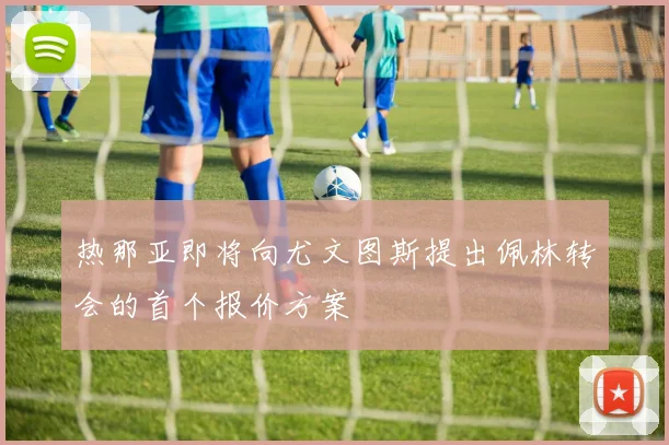 热那亚即将向尤文图斯提出佩林转会的首个报价方案