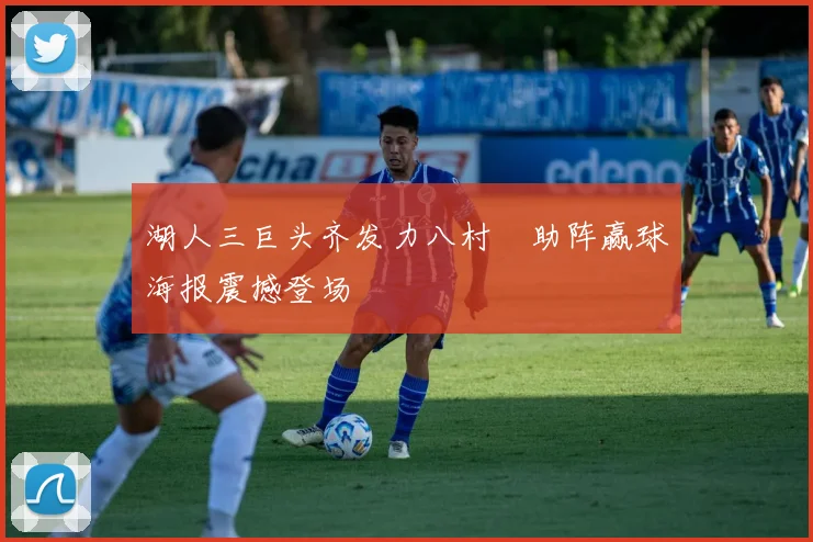 湖人三巨头齐发力八村塁助阵赢球海报震撼登场