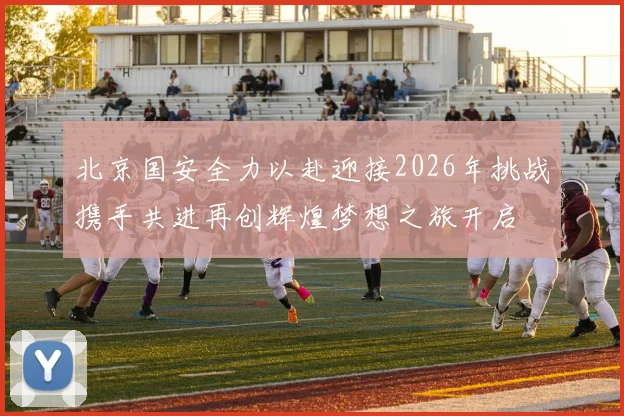 北京国安全力以赴迎接2026年挑战携手共进再创辉煌梦想之旅开启