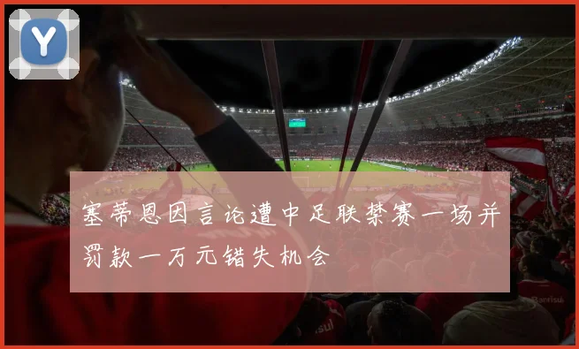 塞蒂恩因言论遭中足联禁赛一场并罚款一万元错失机会