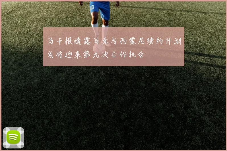 马卡报透露马竞与西蒙尼续约计划或将迎来第九次合作机会