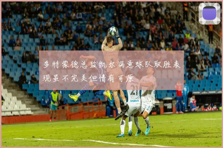 多特蒙德总监凯尔满意球队取胜表现虽不完美但情有可原