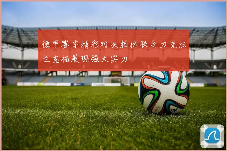 德甲赛季精彩对决柏林联合力克法兰克福展现强大实力