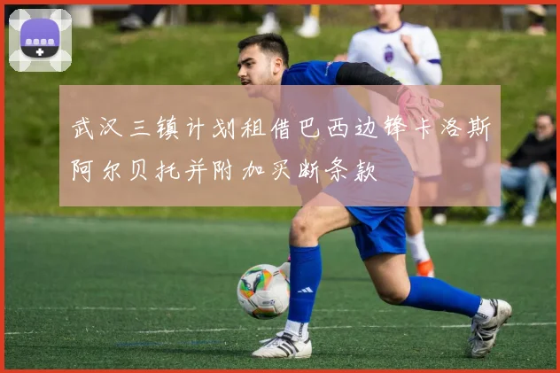 武汉三镇计划租借巴西边锋卡洛斯阿尔贝托并附加买断条款