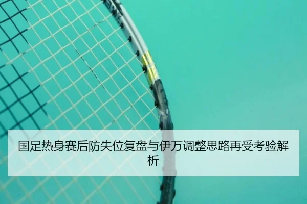 国足热身赛后防失位复盘与伊万调整思路再受考验解析（milan）